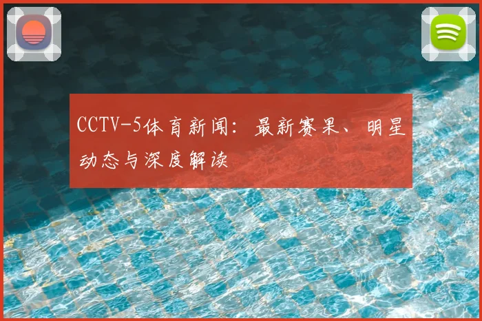 CCTV-5体育新闻:最新赛果、明星动态与深度解读