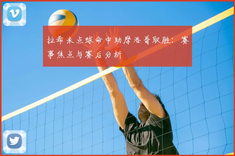 拉希米点球命中助摩洛哥取胜:赛事焦点与赛后分析
