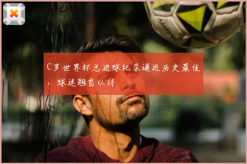 C罗世界杯总进球纪录逼近历史最佳，球迷翘首以待
