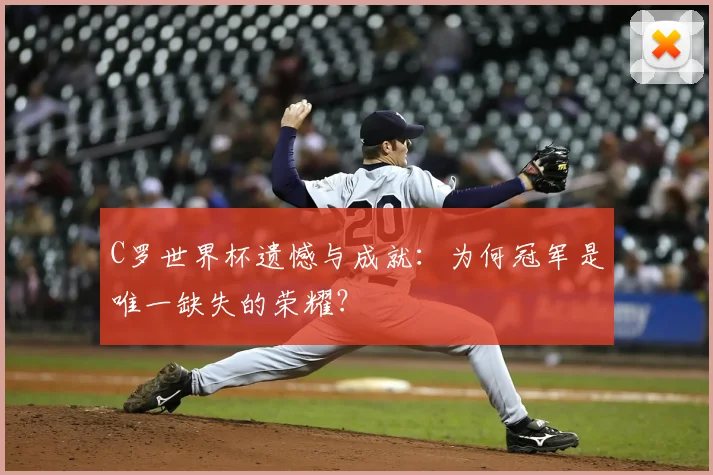 C罗世界杯遗憾与成就：为何冠军是唯一缺失的荣耀？