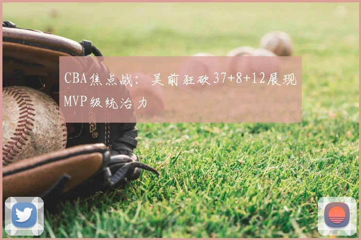 CBA焦点战:吴前狂砍37+8+12展现MVP级统治力
