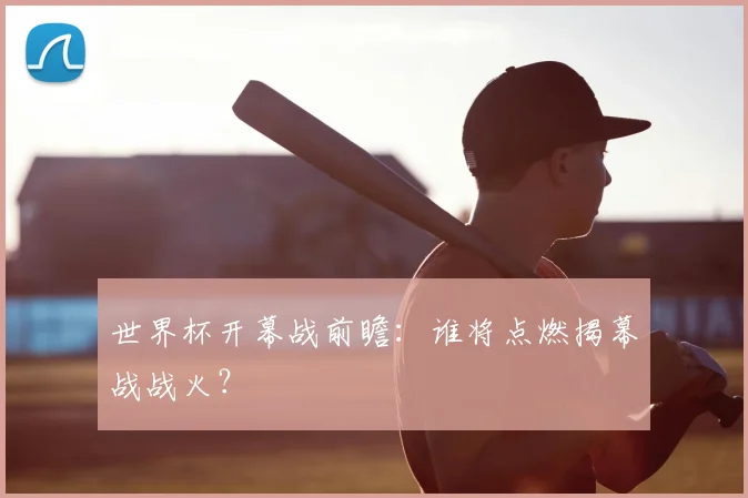 世界杯开幕战前瞻:谁将点燃揭幕战战火?