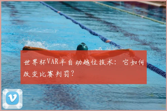 世界杯VAR半自动越位技术：它如何改变比赛判罚？