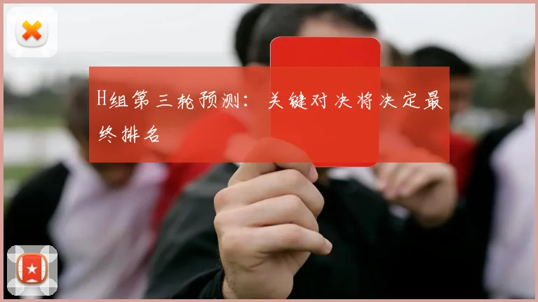 H组第三轮预测:关键对决将决定最终排名