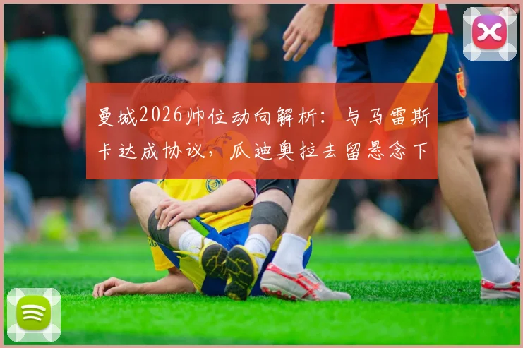 曼城2026帅位动向解析：与马雷斯卡达成协议，瓜迪奥拉去留悬念下的继任者战术适配性探讨
