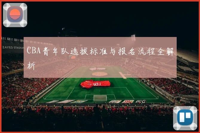 CBA青年队选拔标准与报名流程全解析