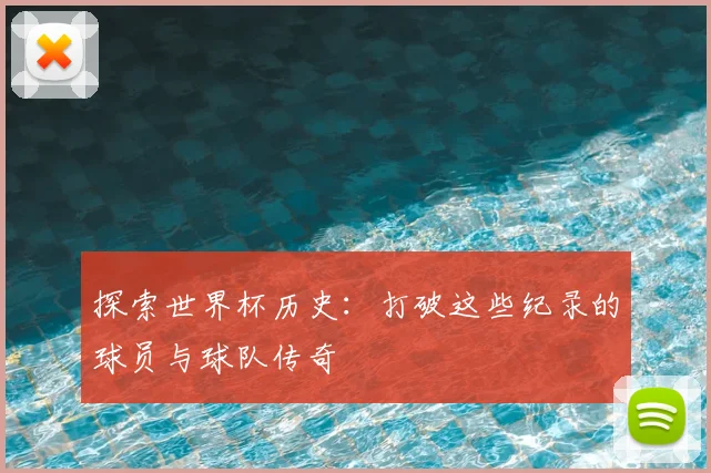 探索世界杯历史：打破这些纪录的球员与球队传奇