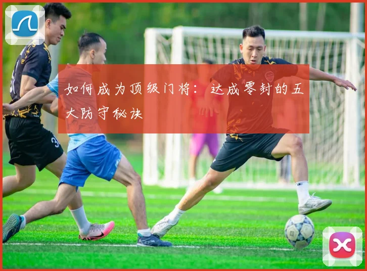 如何成为顶级门将：达成零封的五大防守秘诀