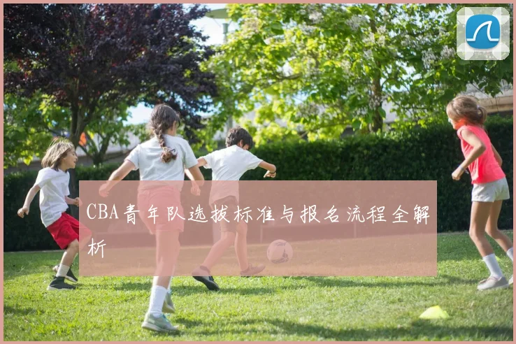 CBA青年队选拔标准与报名流程全解析