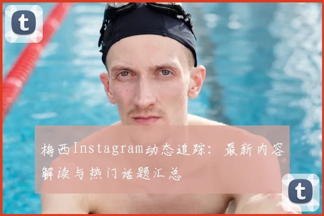 梅西Instagram动态追踪：最新内容解读与热门话题汇总