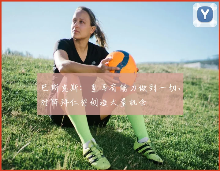 巴斯克斯：皇马有能力做到一切，对阵拜仁将创造大量机会