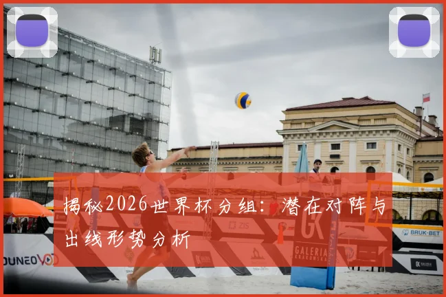 揭秘2026世界杯分组:潜在对阵与出线形势分析