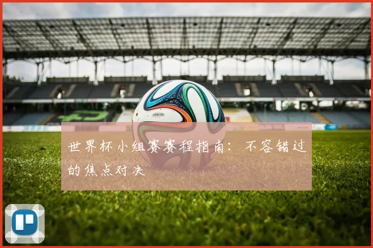 世界杯小组赛赛程指南：不容错过的焦点对决