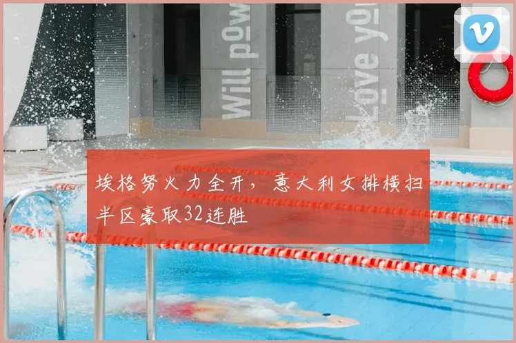 埃格努火力全开,意大利女排横扫半区豪取32连胜