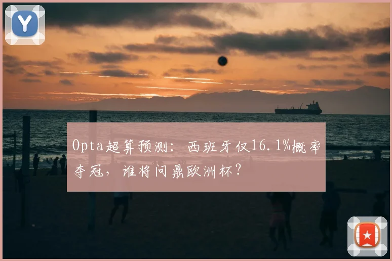 Opta超算预测:西班牙仅16.1%概率夺冠,谁将问鼎欧洲杯?