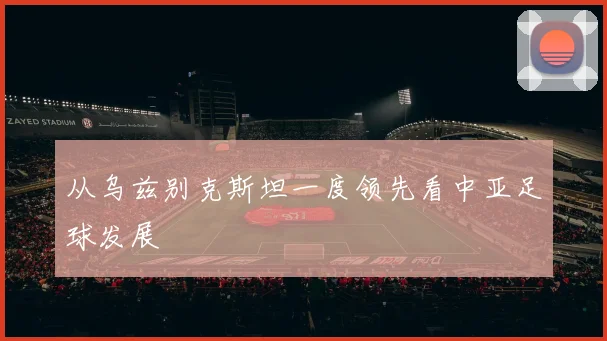 从乌兹别克斯坦一度领先看中亚足球发展