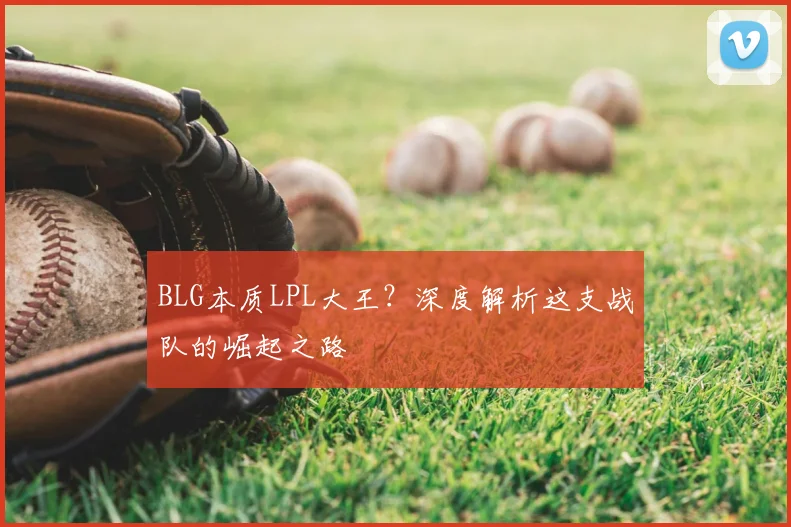 BLG本质LPL大王？深度解析这支战队的崛起之路