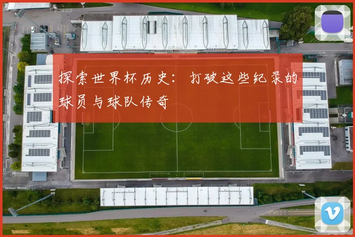 探索世界杯历史:打破这些纪录的球员与球队传奇