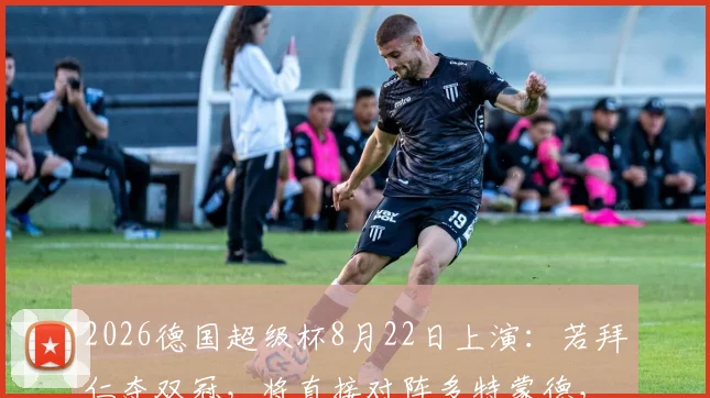 2026德国超级杯8月22日上演:若拜仁夺双冠,将直接对阵多特蒙德,赛程看点全解析
