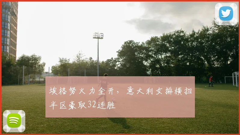 埃格努火力全开,意大利女排横扫半区豪取32连胜