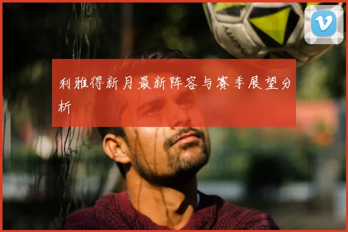 利雅得新月最新阵容与赛季展望分析