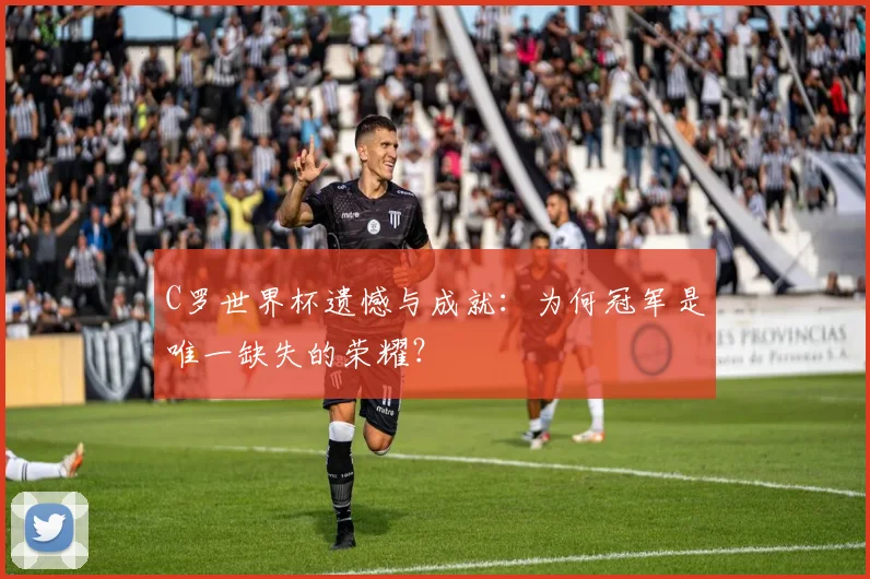 C罗世界杯遗憾与成就:为何冠军是唯一缺失的荣耀?