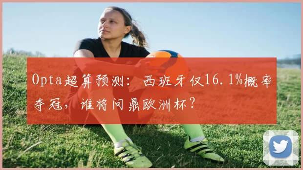 Opta超算预测：西班牙仅16.1%概率夺冠，谁将问鼎欧洲杯？