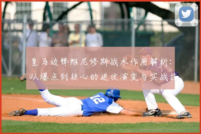 皇马边锋维尼修斯战术作用解析：从爆点到核心的进攻演变与实战技巧