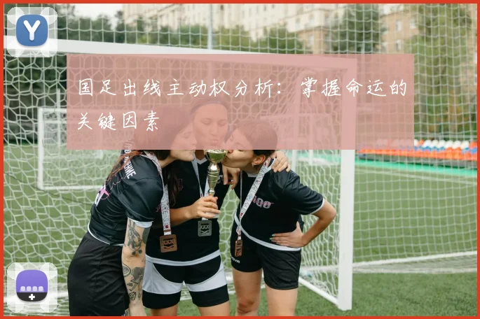 国足出线主动权分析:掌握命运的关键因素