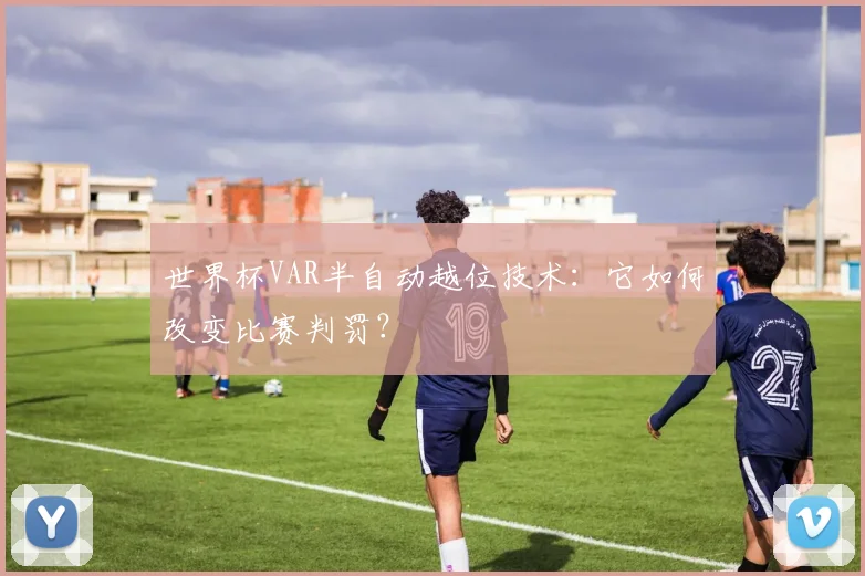 世界杯VAR半自动越位技术:它如何改变比赛判罚?