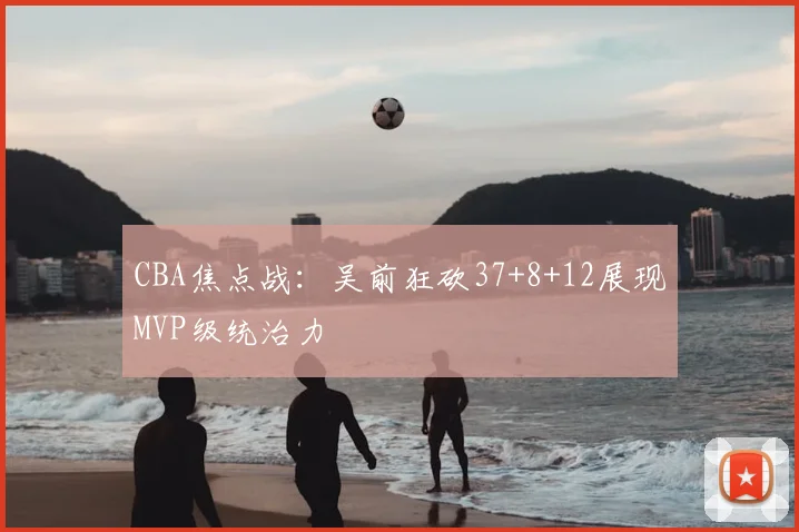 CBA焦点战：吴前狂砍37+8+12展现MVP级统治力