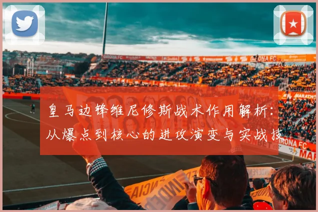 皇马边锋维尼修斯战术作用解析:从爆点到核心的进攻演变与实战技巧