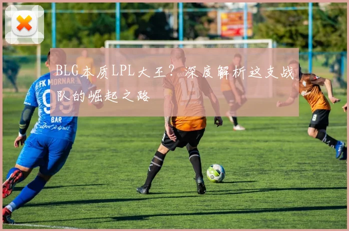 BLG本质LPL大王?深度解析这支战队的崛起之路