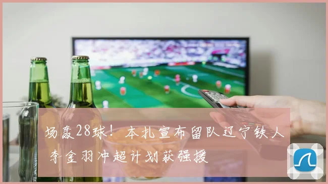 场轰28球!本扎宣布留队辽宁铁人 李金羽冲超计划获强援