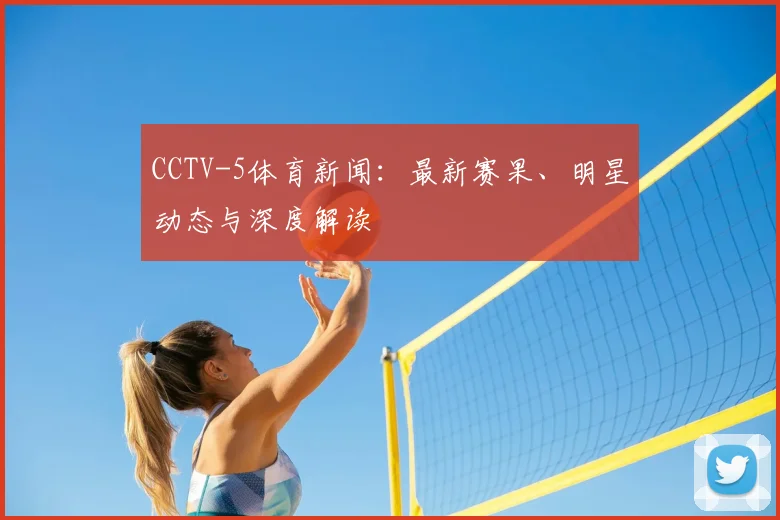 CCTV-5体育新闻：最新赛果、明星动态与深度解读