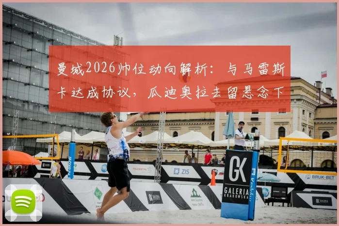 曼城2026帅位动向解析:与马雷斯卡达成协议,瓜迪奥拉去留悬念下的继任者战术适配性探讨