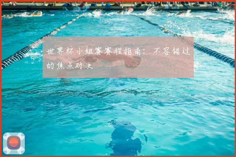 世界杯小组赛赛程指南:不容错过的焦点对决
