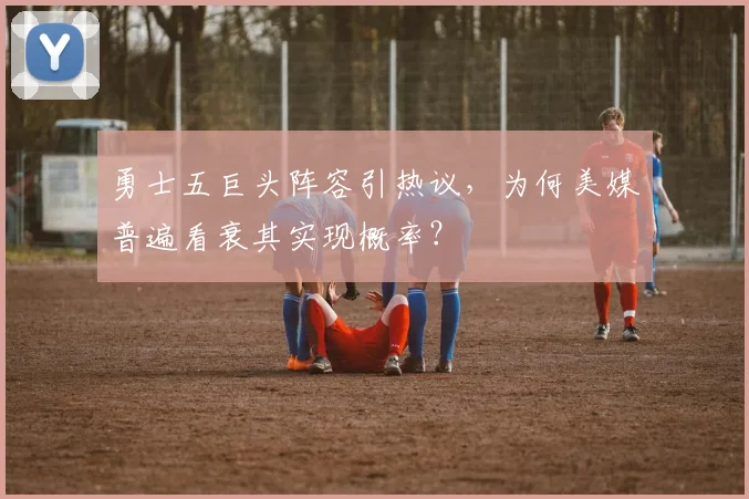 勇士五巨头阵容引热议，为何美媒普遍看衰其实现概率？
