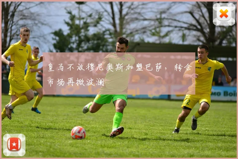 皇马不放穆尼奥斯加盟巴萨,转会市场再掀波澜