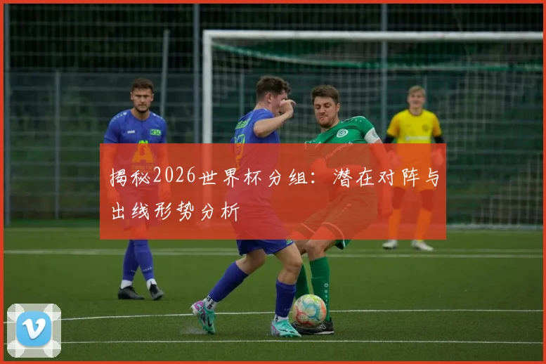 揭秘2026世界杯分组：潜在对阵与出线形势分析