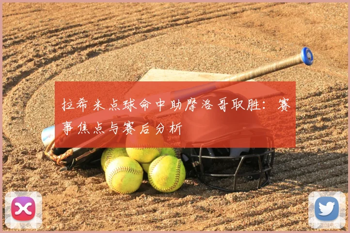 拉希米点球命中助摩洛哥取胜：赛事焦点与赛后分析