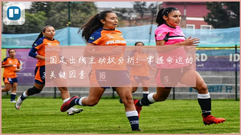 国足出线主动权分析：掌握命运的关键因素